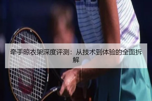 牵手晾衣架深度评测：从技术到体验的全面拆解