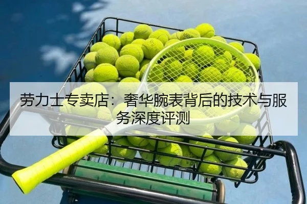 劳力士专卖店：奢华腕表背后的技术与服务深度评测