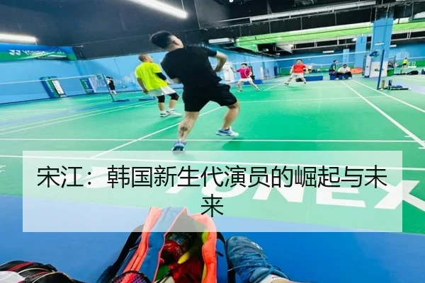 宋江：韩国新生代演员的崛起与未来