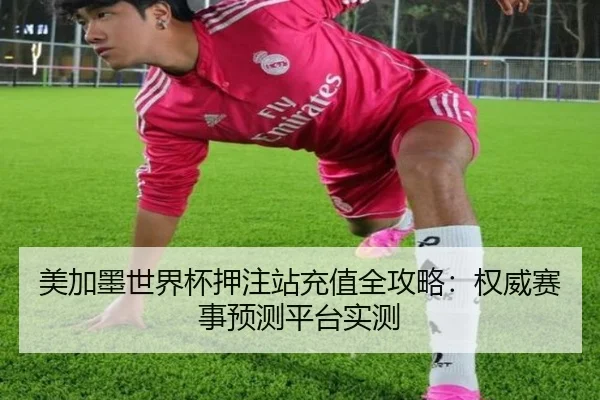 美加墨世界杯押注站充值全攻略：权威赛事预测平台实测